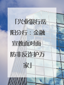 兴业银行岳阳分行：金融宣教面对面 防非反诈护万家