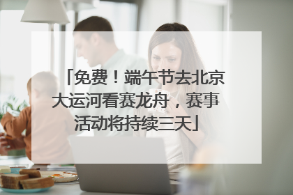 免费！端午节去北京大运河看赛龙舟，赛事活动将持续三天