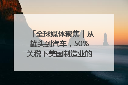 全球媒体聚焦｜从罐头到汽车，50%关税下美国制造业的“生死劫”