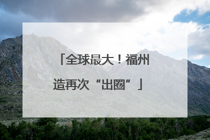 全球最大！福州造再次“出圈”