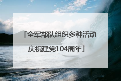 全军部队组织多种活动庆祝建党104周年
