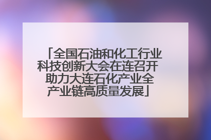 全国石油和化工行业科技创新大会在连召开 助力大连石化产业全产业链高质量发展