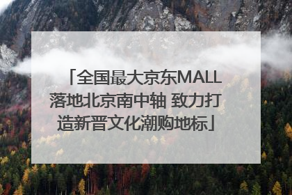 全国最大京东MALL落地北京南中轴 致力打造新晋文化潮购地标