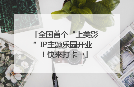 全国首个“上美影”IP主题乐园开业！快来打卡→