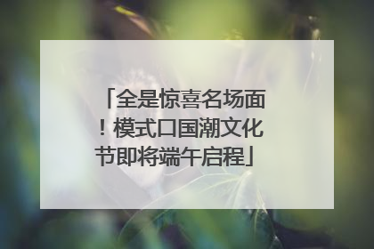 全是惊喜名场面！模式口国潮文化节即将端午启程