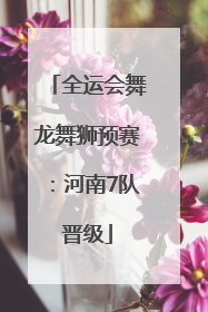 全运会舞龙舞狮预赛：河南7队晋级