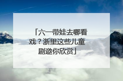 六一带娃去哪看戏？浙里这些儿童剧邀你欣赏