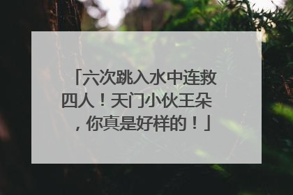六次跳入水中连救四人！天门小伙王朵，你真是好样的！