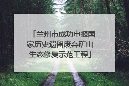 兰州市成功申报国家历史遗留废弃矿山生态修复示范工程