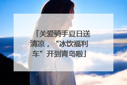 关爱骑手夏日送清凉，“冰饮福利车”开到青岛啦