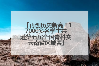 再创历史新高！17000多名学生共赴第五届全国青科赛云南省区域赛