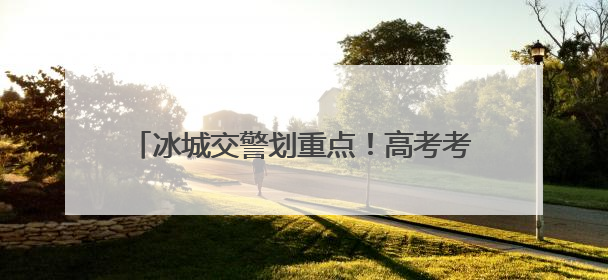 冰城交警划重点！高考考场周边这些区域可停车