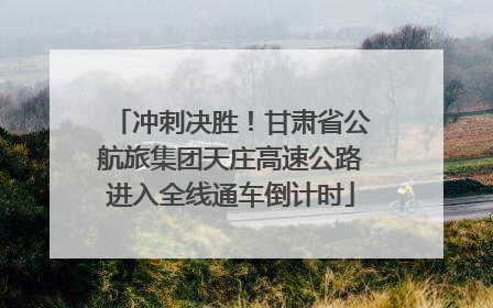冲刺决胜！甘肃省公航旅集团天庄高速公路进入全线通车倒计时