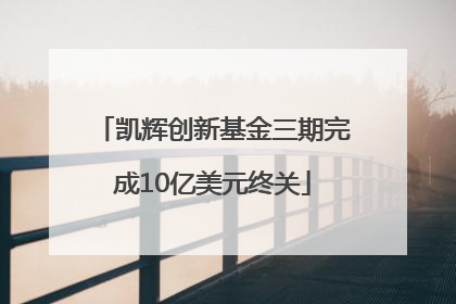 凯辉创新基金三期完成10亿美元终关