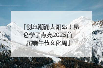 创意潮涌太阳岛！昆仑学子点亮2025首届端午节文化周