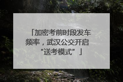 加密考前时段发车频率，武汉公交开启“送考模式”