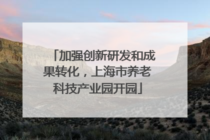 加强创新研发和成果转化，上海市养老科技产业园开园