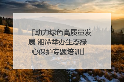 助力绿色高质量发展 湘潭举办生态绿心保护专题培训