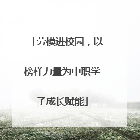 劳模进校园，以榜样力量为中职学子成长赋能
