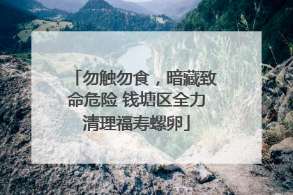 勿触勿食，暗藏致命危险 钱塘区全力清理福寿螺卵