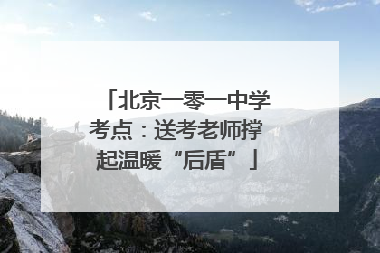 北京一零一中学考点：送考老师撑起温暖“后盾”