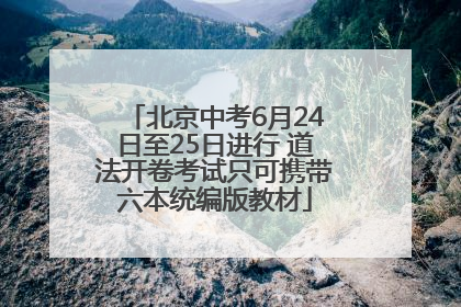 北京中考6月24日至25日进行 道法开卷考试只可携带六本统编版教材