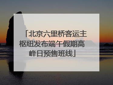 北京六里桥客运主枢纽发布端午假期高峰日预售班线
