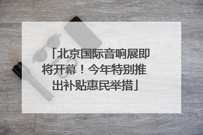 北京国际音响展即将开幕！今年特别推出补贴惠民举措