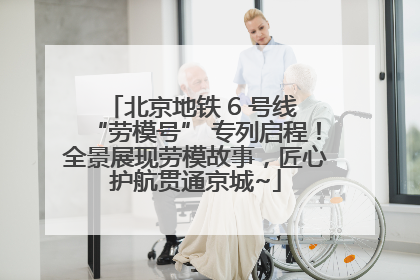 北京地铁 6 号线 “劳模号” 专列启程！全景展现劳模故事，匠心护航贯通京城~