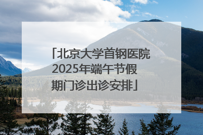 北京大学首钢医院2025年端午节假期门诊出诊安排