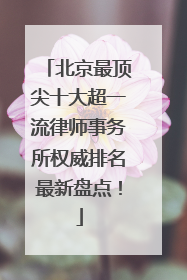 北京最顶尖十大超一流律师事务所权威排名最新盘点！