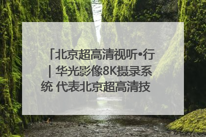 北京超高清视听•行｜华光影像8K摄录系统 代表北京超高清技术站上国家舞台