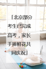 北京部分考生已完成高考，家长手捧鲜花共同庆祝