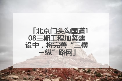 北京门头沟国道108三期工程加紧建设中，将完善“三横三纵”路网