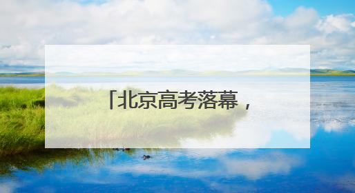 北京高考落幕，“成人礼”后的人生才刚启幕……