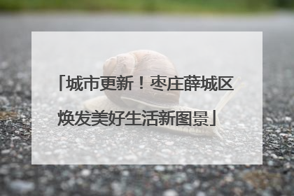 城市更新！枣庄薛城区焕发美好生活新图景