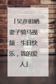 吴彦祖晒妻子骑马视频：生日快乐，我的爱人