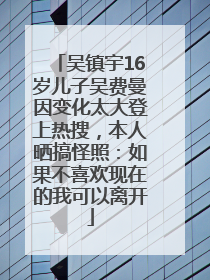 吴镇宇16岁儿子吴费曼因变化太大登上热搜，本人晒搞怪照：如果不喜欢现在的我可以离开