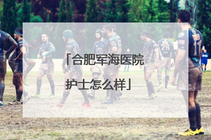 合肥军海医院护士怎么样