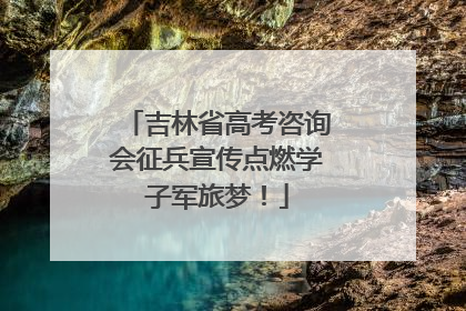 吉林省高考咨询会征兵宣传点燃学子军旅梦！
