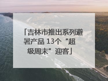 吉林市推出系列避暑产品 13个“超级周末”迎客