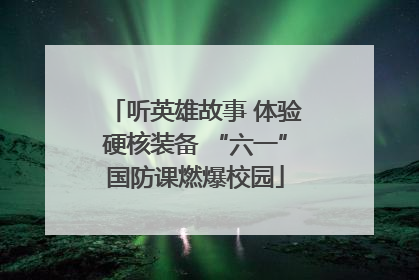 听英雄故事 体验硬核装备 “六一”国防课燃爆校园