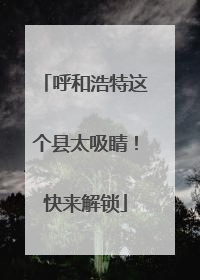 呼和浩特这个县太吸睛！快来解锁