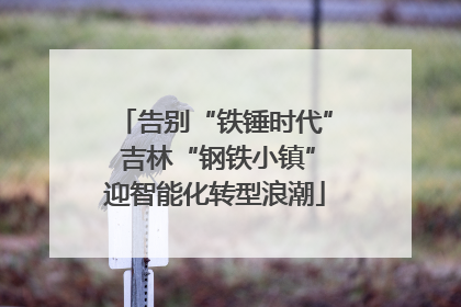 告别“铁锤时代” 吉林“钢铁小镇”迎智能化转型浪潮
