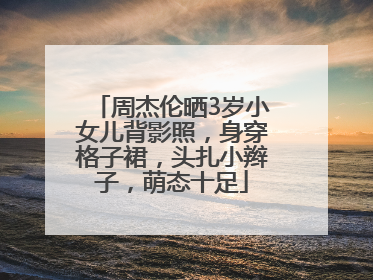 周杰伦晒3岁小女儿背影照，身穿格子裙，头扎小辫子，萌态十足