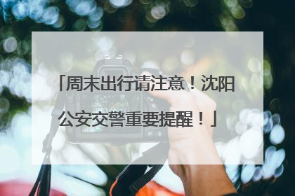 周末出行请注意！沈阳公安交警重要提醒！