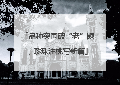 品种突围破“老”题，珍珠油桃写新篇