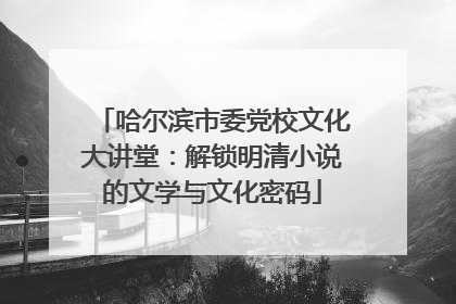 哈尔滨市委党校文化大讲堂：解锁明清小说的文学与文化密码