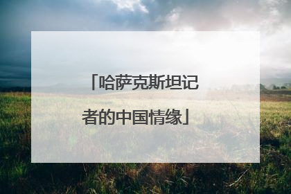 哈萨克斯坦记者的中国情缘