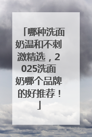 哪种洗面奶温和不刺激精选，2025洗面奶哪个品牌的好推荐！